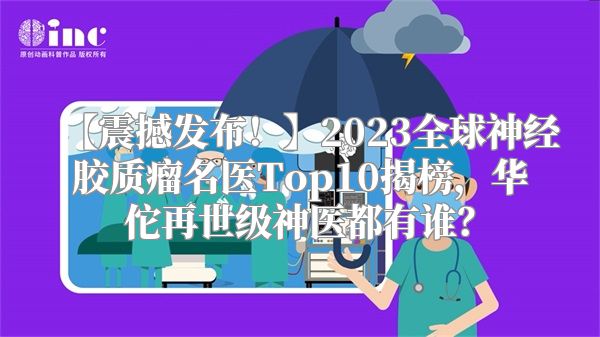 【震撼发布！】2023全球神经胶质瘤名医Top10揭榜，华佗再世级神医都有谁？