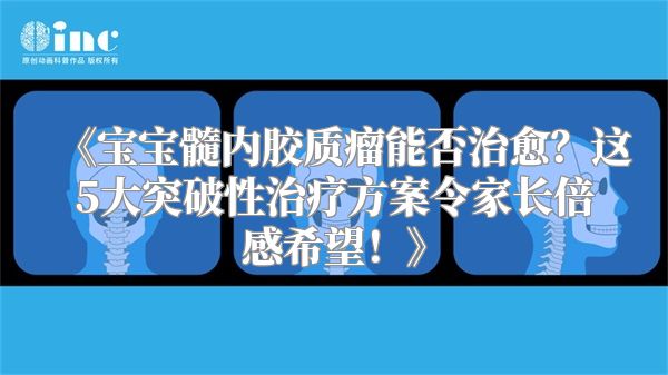 《宝宝髓内胶质瘤能否治愈？这5大突破性治疗方案令家长倍感希望！》