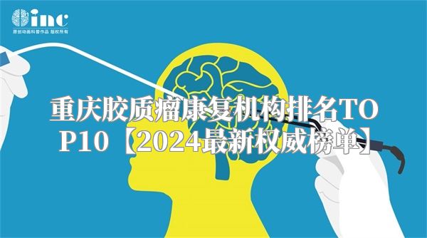 重庆胶质瘤康复机构排名TOP10【2024最新权威榜单】