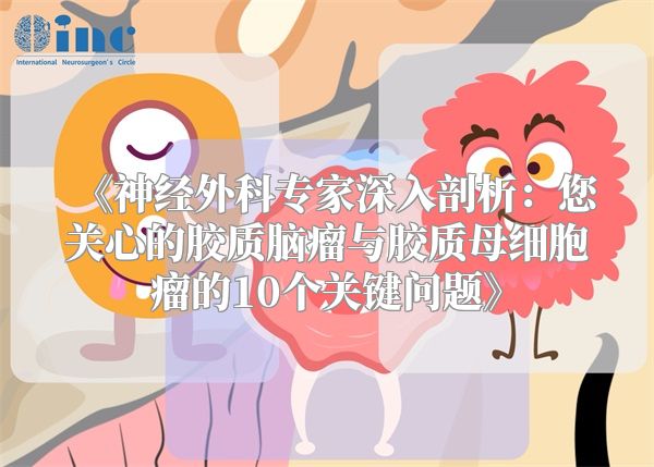 《神经外科专家深入剖析：您关心的胶质脑瘤与胶质母细胞瘤的10个关键问题》