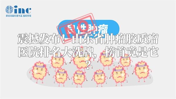 震撼发布！山东省肿瘤胶质瘤医院排名大洗牌，榜首竟是它？