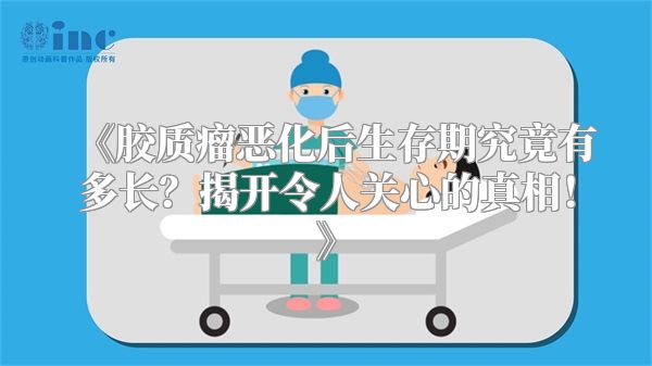 《胶质瘤恶化后生存期究竟有多长？揭开令人关心的真相！》