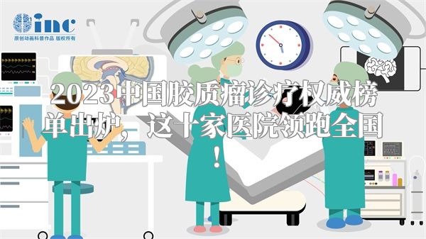 2023中国胶质瘤诊疗权威榜单出炉，这十家医院领跑全国！
