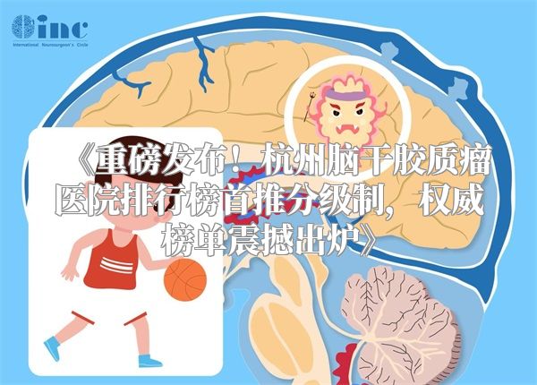 《重磅发布！杭州脑干胶质瘤医院排行榜首推分级制，权威榜单震撼出炉》
