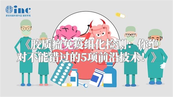 胶质瘤免疫组化检测：你绝对不能错过的5项前沿技术！