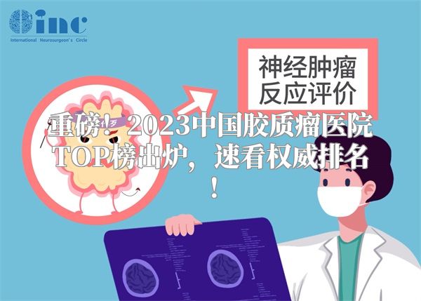 重磅！2023中国胶质瘤医院TOP榜出炉，速看权威排名！