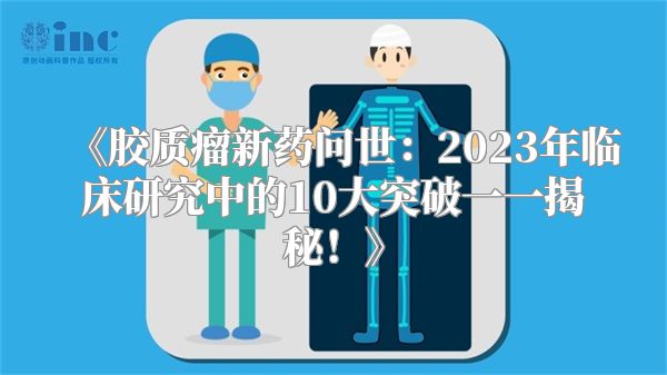 胶质瘤新药问世：2023年临床研究中的10大突破一一揭秘！