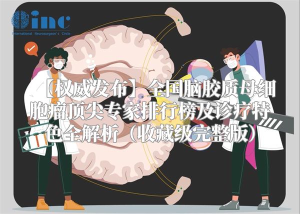 【权威发布】全国脑胶质母细胞瘤顶尖专家排行榜及诊疗特色全解析（收藏级完整版）