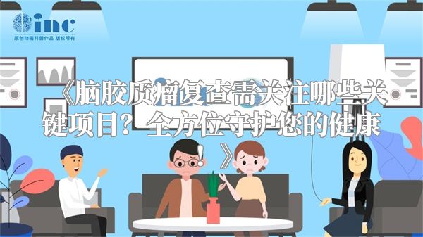 《脑胶质瘤复查需关注哪些关键项目？全方位守护您的健康！》
