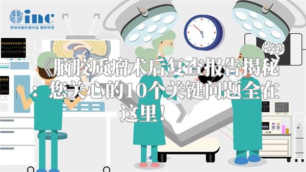 《脑胶质瘤术后复查报告揭秘：您关心的10个关键问题全在这里！》