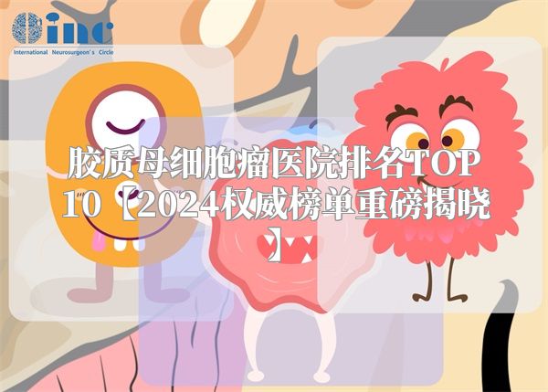 胶质母细胞瘤医院排名TOP10【2024权威榜单重磅揭晓】