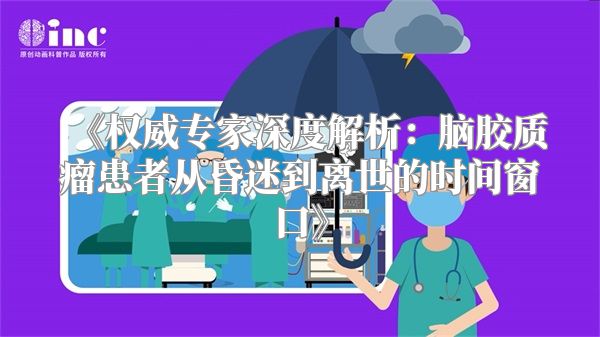 《权威专家深度解析：脑胶质瘤患者从昏迷到离世的时间窗口》