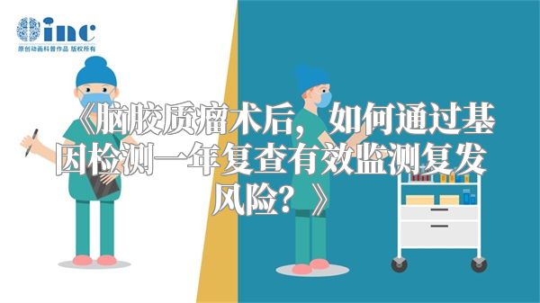 脑胶质瘤术后，如何通过基因检测一年复查有效监测复发风险？