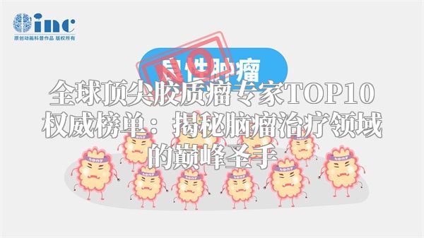全球顶尖胶质瘤专家TOP10权威榜单：揭秘脑瘤治疗领域的巅峰圣手