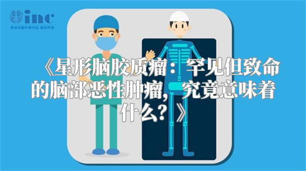 《星形脑胶质瘤：罕见但致命的脑部恶性肿瘤，究竟意味着什么？》