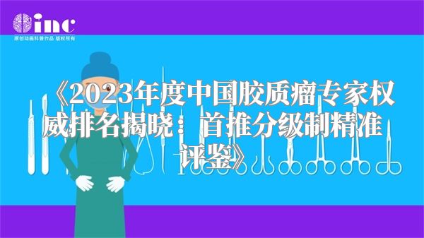 《2023年度中国胶质瘤专家权威排名揭晓：首推分级制精准评鉴》