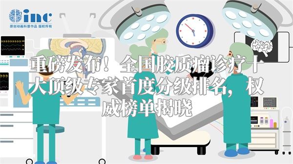 重磅发布！全国胶质瘤诊疗十大顶级专家首度分级排名，权威榜单揭晓