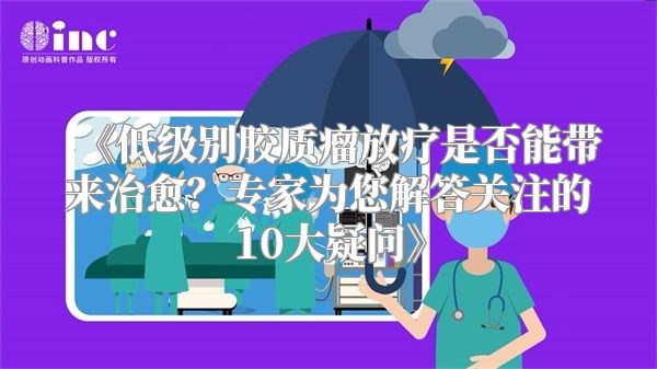 《低级别胶质瘤放疗是否能带来治愈？专家为您解答关注的10大疑问》