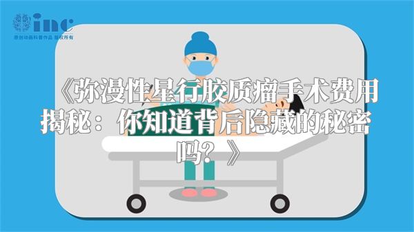 《弥漫性星行胶质瘤手术费用揭秘：你知道背后隐藏的秘密吗？》