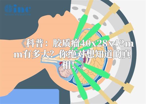 《科普：胶质瘤40x28x42mm有多大？你绝对想知道的真相！》