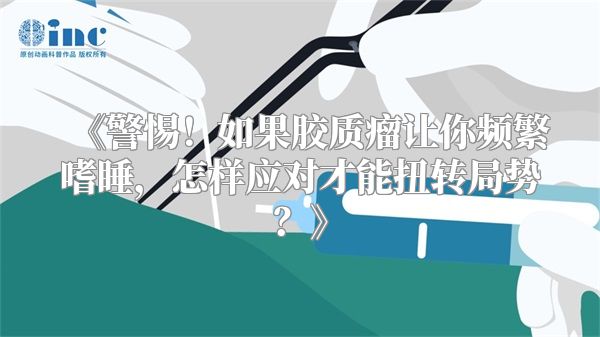 《警惕！如果胶质瘤让你频繁嗜睡，怎样应对才能扭转局势？》