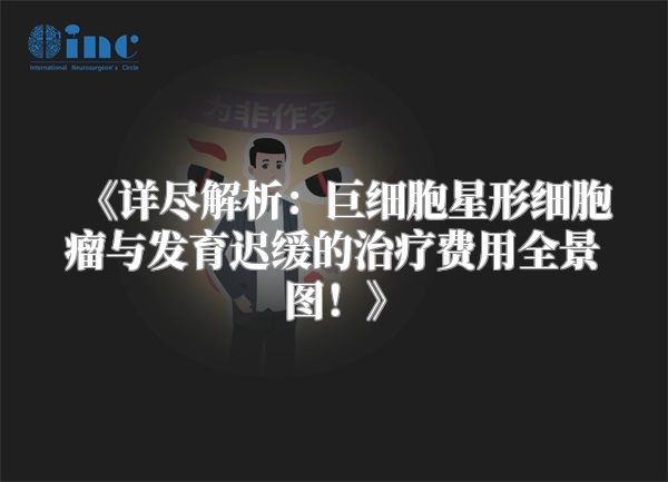 《详尽解析：巨细胞星形细胞瘤与发育迟缓的治疗费用全景图！》