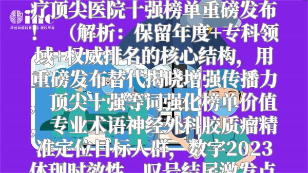 2023全国神经外科胶质瘤治疗顶尖医院十强榜单重磅发布！  （解析：保留年度+专科领域+权威排名的核心结构，用重磅发布替代揭晓增强传播力，顶尖十强等词强化榜单价值，专业术语神经外科胶质瘤精准定位目标人群，数字2023体现时效性，叹号结尾激发点击欲。）