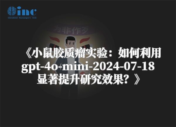 《小鼠胶质瘤实验：如何利用gpt-4o-mini-2024-07-18显著提升研究效果？》