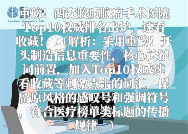 重磅！西安胶质脑瘤手术医院Top10权威排名出炉，速看收藏！  （解析：采用重磅！开头制造信息重要性，核心关键词前置，加入Top10权威速看收藏等刺激点击的词汇，保留原风格的感叹号和强调符号，符合医疗榜单类标题的传播规律。）