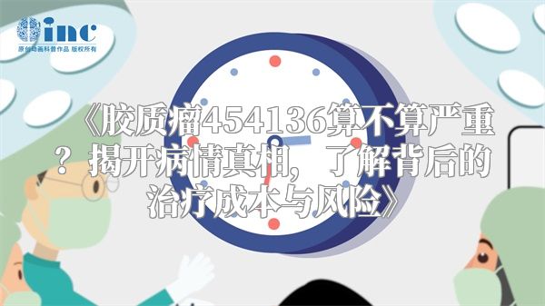 《胶质瘤454136算不算严重？揭开病情真相，了解背后的治疗成本与风险》
