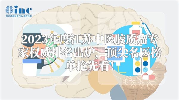 2023年度江苏中医胶质瘤专家权威排名出炉，顶尖名医榜单抢先看！