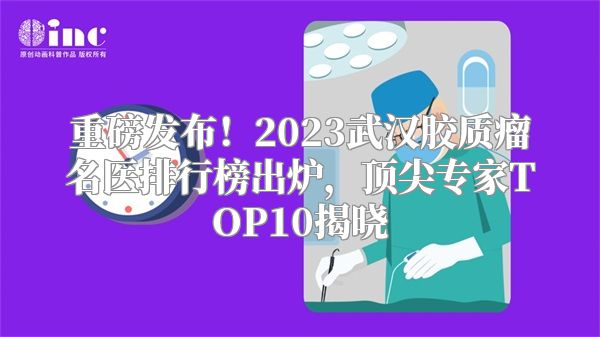 重磅发布！2023武汉胶质瘤名医排行榜出炉，顶尖专家TOP10揭晓