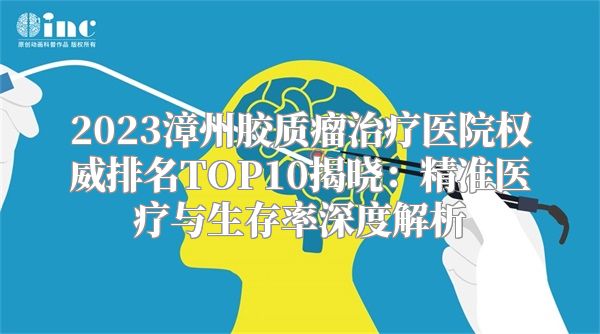 2023漳州胶质瘤治疗医院权威排名TOP10揭晓：精准医疗与生存率深度解析