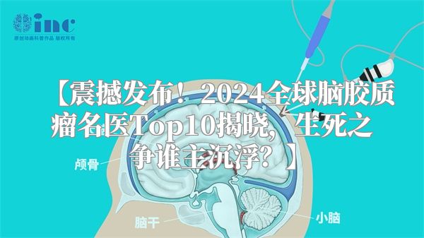 【震撼发布！2024全球脑胶质瘤名医Top10揭晓，生死之争谁主沉浮？】
