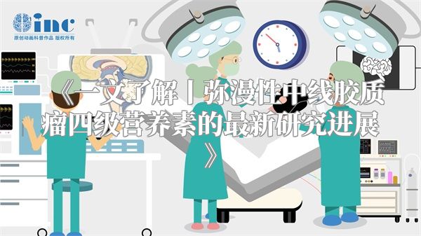 《一文了解丨弥漫性中线胶质瘤四级营养素的最新研究进展》