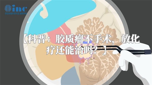 【科普：胶质瘤不手术，放化疗还能治吗？】