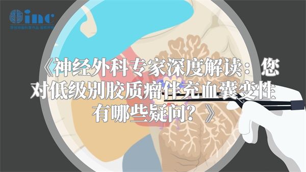 《神经外科专家深度解读：您对低级别胶质瘤伴充血囊变性有哪些疑问？》