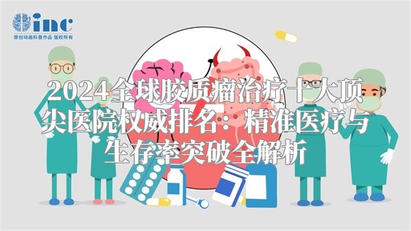2024全球胶质瘤治疗十大顶尖医院权威排名：精准医疗与生存率突破全解析