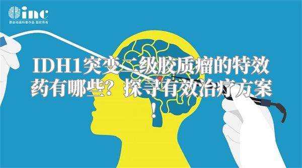 IDH1突变二级胶质瘤的特效药有哪些？探寻有效治疗方案！