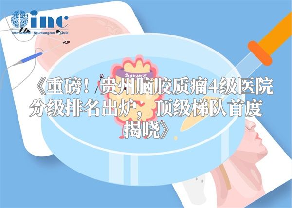 《重磅！贵州脑胶质瘤4级医院分级排名出炉，顶级梯队首度揭晓》