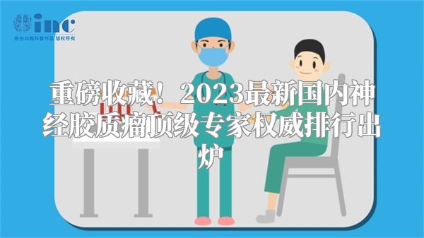 重磅收藏！2023最新国内神经胶质瘤顶级专家权威排行出炉