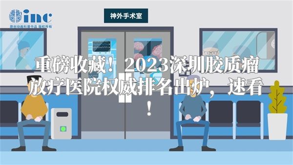 重磅收藏！2023深圳胶质瘤放疗医院权威排名出炉，速看！