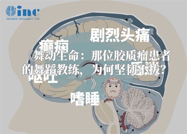 《舞动生命：那位胶质瘤患者的舞蹈教练，为何坚韧不拔？》