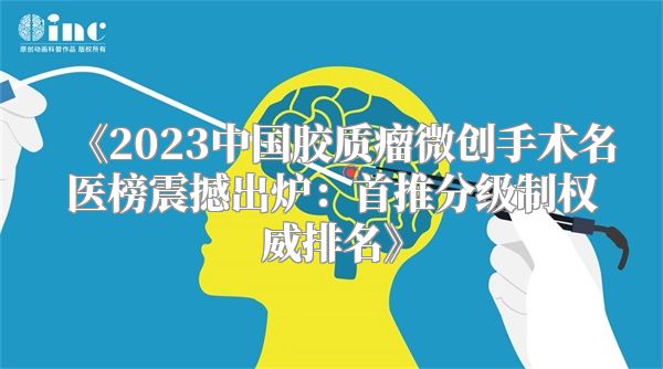 《2023中国胶质瘤微创手术名医榜震撼出炉：首推分级制权威排名》