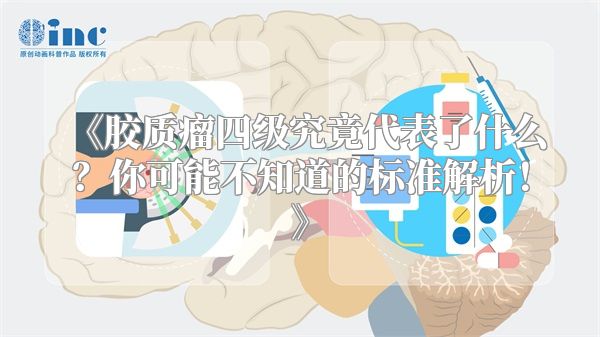 《胶质瘤四级究竟代表了什么？你可能不知道的标准解析！》