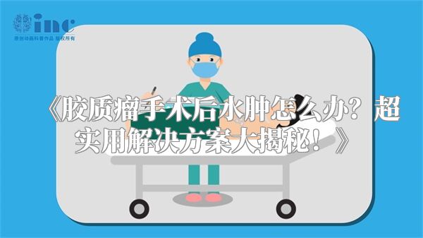 《胶质瘤手术后水肿怎么办？超实用解决方案大揭秘！》