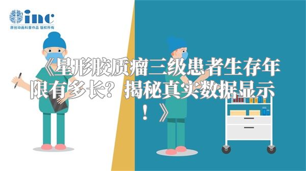 星形胶质瘤三级患者生存年限有多长？揭秘真实数据显示！