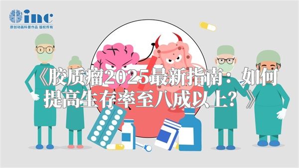 《胶质瘤2025最新指南：如何提高生存率至八成以上？》