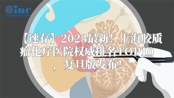【速存】2023最新！上海胶质瘤化疗医院权威排名TOP10，复旦版发布！