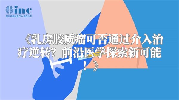 《乳房胶质瘤可否通过介入治疗逆转？前沿医学探索新可能！》